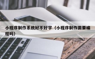 天长小程序制作系统好不好学（小程序制作需要编程吗）
