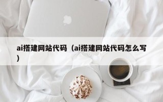 天长ai搭建网站代码（ai搭建网站代码怎么写）