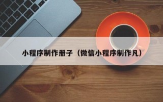 天长小程序制作册子（微信小程序制作凡）