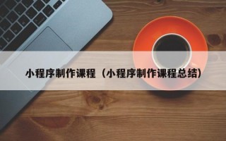 天长小程序制作课程（小程序制作课程总结）