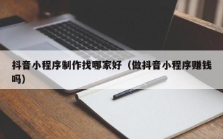 天长抖音小程序制作找哪家好（做抖音小程序赚钱吗）