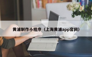 天长黄浦制作小程序（上海黄浦app官网）