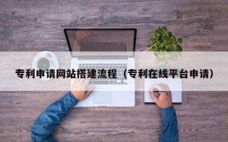 天长专利申请网站搭建流程（专利在线平台申请）