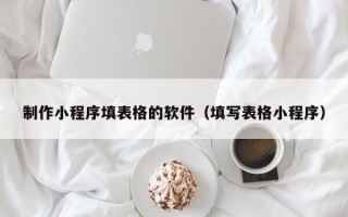 天长制作小程序填表格的软件（填写表格小程序）
