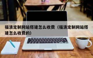 天长福清定制网站搭建怎么收费（福清定制网站搭建怎么收费的）