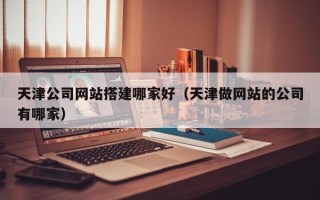 天长天津公司网站搭建哪家好（天津做网站的公司有哪家）