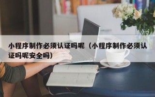 天长小程序制作必须认证吗呢（小程序制作必须认证吗呢安全吗）
