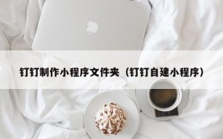 天长钉钉制作小程序文件夹（钉钉自建小程序）
