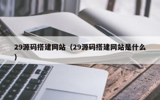 天长29源码搭建网站（29源码搭建网站是什么）