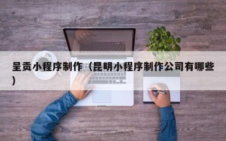 天长呈贡小程序制作（昆明小程序制作公司有哪些）