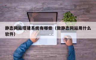 天长静态网站搭建系统有哪些（做静态网站用什么软件）
