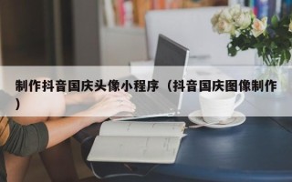 天长制作抖音国庆头像小程序（抖音国庆图像制作）