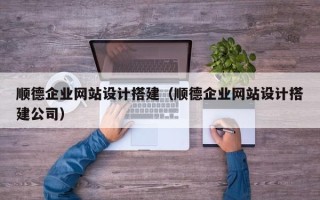 天长顺德企业网站设计搭建（顺德企业网站设计搭建公司）