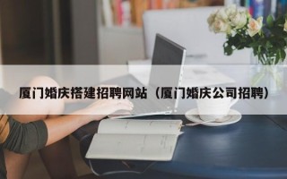 天长厦门婚庆搭建招聘网站（厦门婚庆公司招聘）