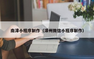 天长南漳小程序制作（漳州微信小程序制作）