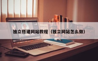天长独立搭建网站教程（独立网站怎么做）