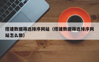 天长搭建数据筛选排序网站（搭建数据筛选排序网站怎么做）