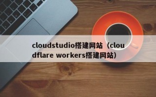 天长cloudstudio搭建网站（cloudflare workers搭建网站）