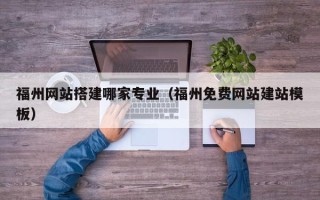 天长福州网站搭建哪家专业（福州免费网站建站模板）