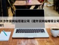 天长长沙外贸网站搭建公司（建外贸网站哪家公司好）
