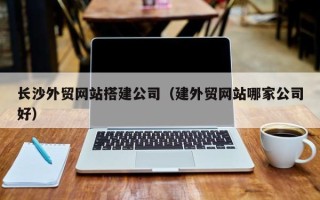 天长长沙外贸网站搭建公司（建外贸网站哪家公司好）