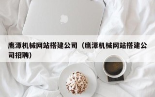 天长鹰潭机械网站搭建公司（鹰潭机械网站搭建公司招聘）