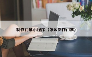 天长制作门禁小程序（怎么制作门禁）